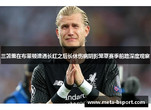 三笘薰在布莱顿遭遇长红之后长休伤病阴影笼罩赛季前路深度观察