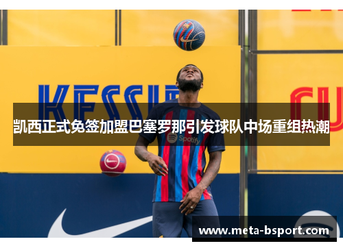 凯西正式免签加盟巴塞罗那引发球队中场重组热潮