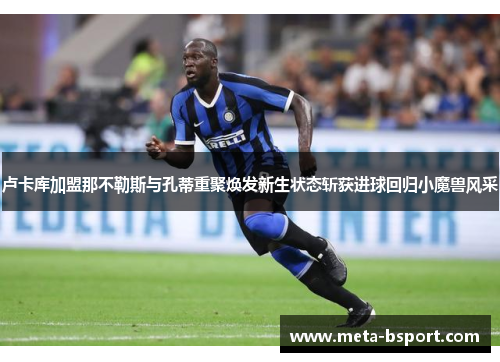 卢卡库加盟那不勒斯与孔蒂重聚焕发新生状态斩获进球回归小魔兽风采