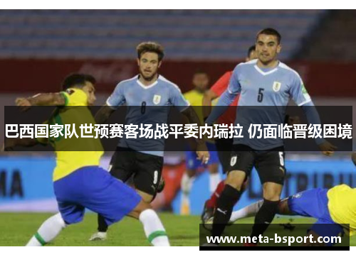 巴西国家队世预赛客场战平委内瑞拉 仍面临晋级困境